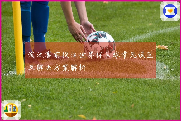 淘汰赛前投注世界杯买球常见误区及解决方案解析