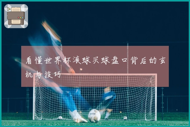 看懂世界杯滚球买球盘口背后的玄机与技巧