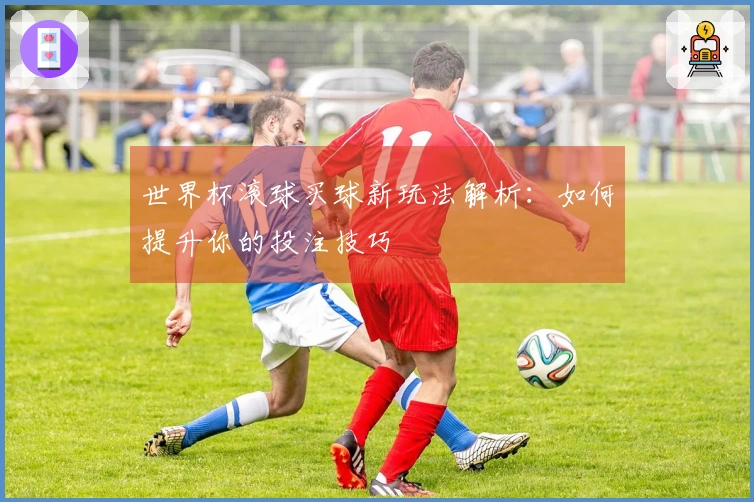 世界杯滚球买球新玩法解析：如何提升你的投注技巧