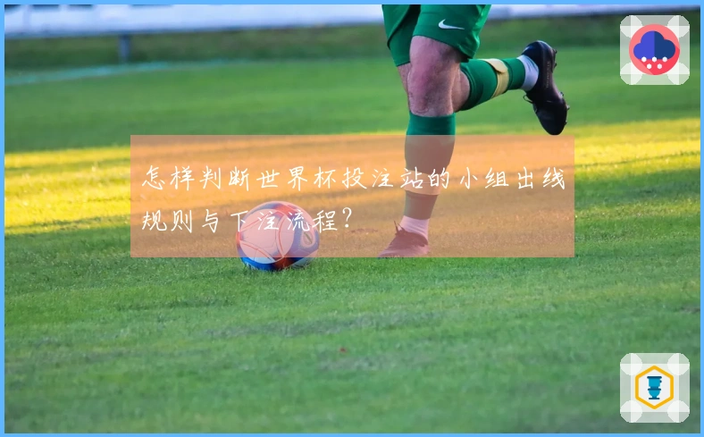 怎样判断世界杯投注站的小组出线规则与下注流程？