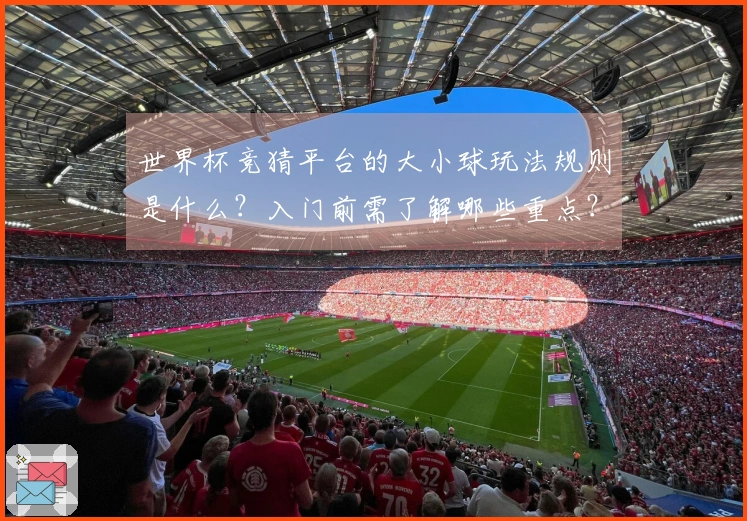 世界杯竞猜平台的大小球玩法规则是什么？入门前需了解哪些重点？
