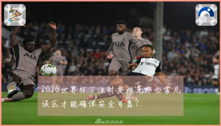 2026世界杯下注时要避免哪些常见误区才能确保安全可靠？
