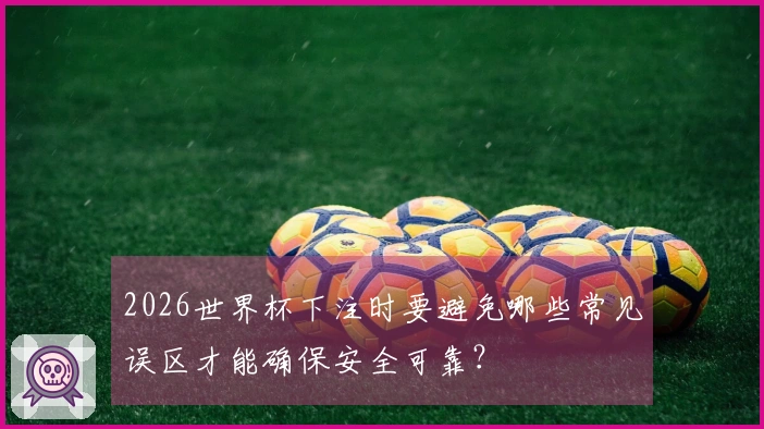 2026世界杯下注时要避免哪些常见误区才能确保安全可靠？