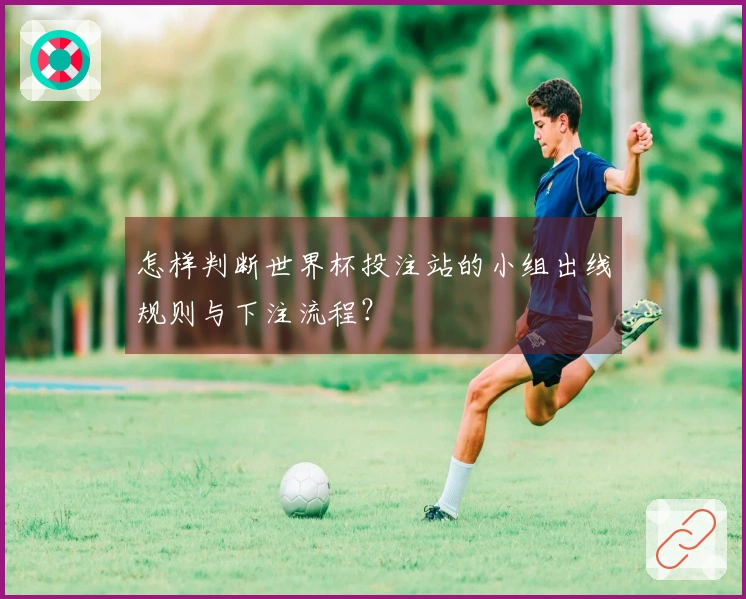 怎样判断世界杯投注站的小组出线规则与下注流程？