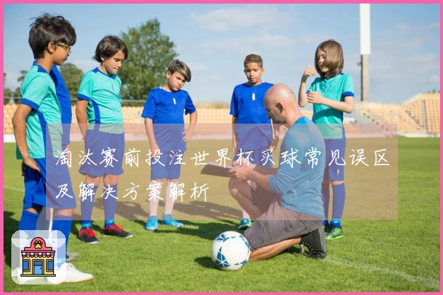 淘汰赛前投注世界杯买球常见误区及解决方案解析