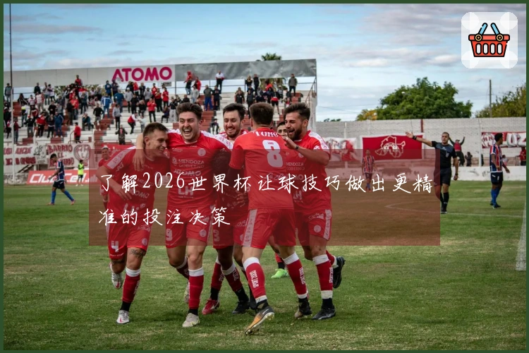 了解2026世界杯让球技巧做出更精准的投注决策