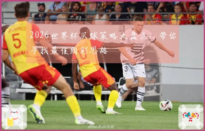 2026世界杯买球策略大盘点,带你寻找最佳购彩思路
