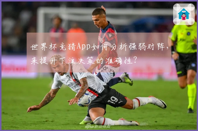世界杯竞猜App如何分析强弱对阵，来提升下注决策的准确性？
