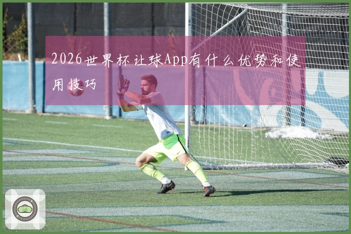 2026世界杯让球App有什么优势和使用技巧
