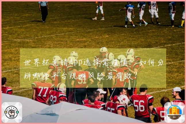 世界杯竞猜App选择需谨慎：如何分辨哪些平台规避风险最有效？